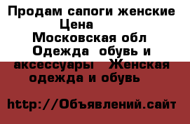 Продам сапоги женские › Цена ­ 800 - Московская обл. Одежда, обувь и аксессуары » Женская одежда и обувь   